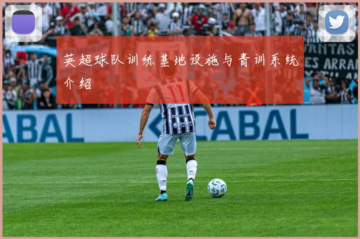 英超球队训练基地设施与青训系统介绍