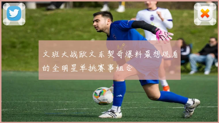 文班大战欧文东契奇爆料最想观看的全明星单挑赛事组合