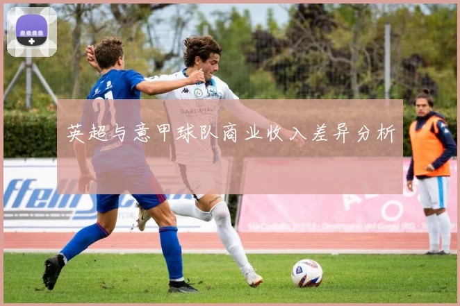 英超与意甲球队商业收入差异分析