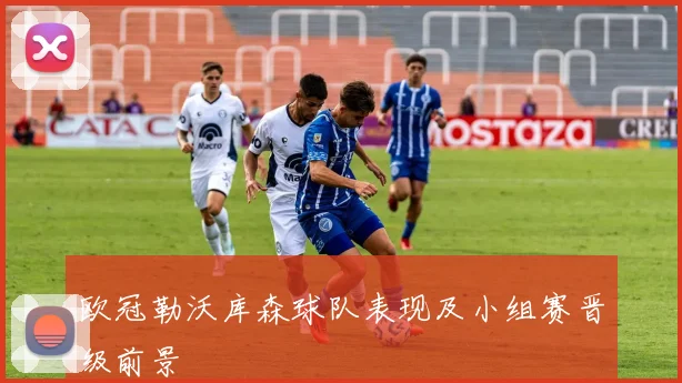 欧冠勒沃库森球队表现及小组赛晋级前景