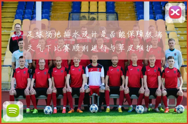 足球场地排水设计是否能保障极端天气下比赛顺利进行与草皮维护