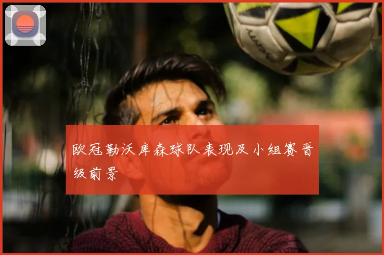 欧冠勒沃库森球队表现及小组赛晋级前景