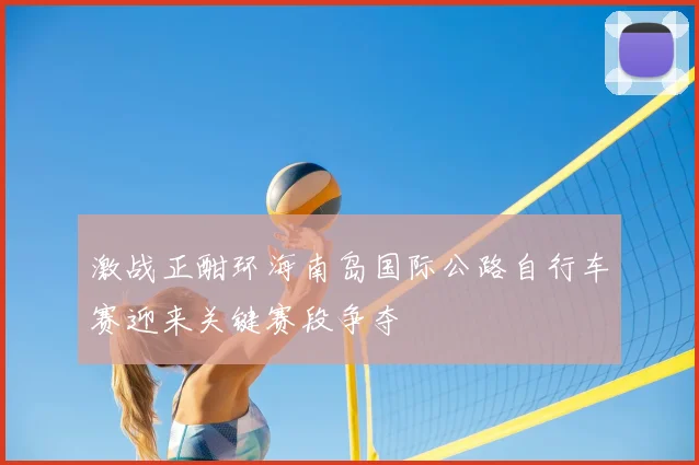 激战正酣环海南岛国际公路自行车赛迎来关键赛段争夺