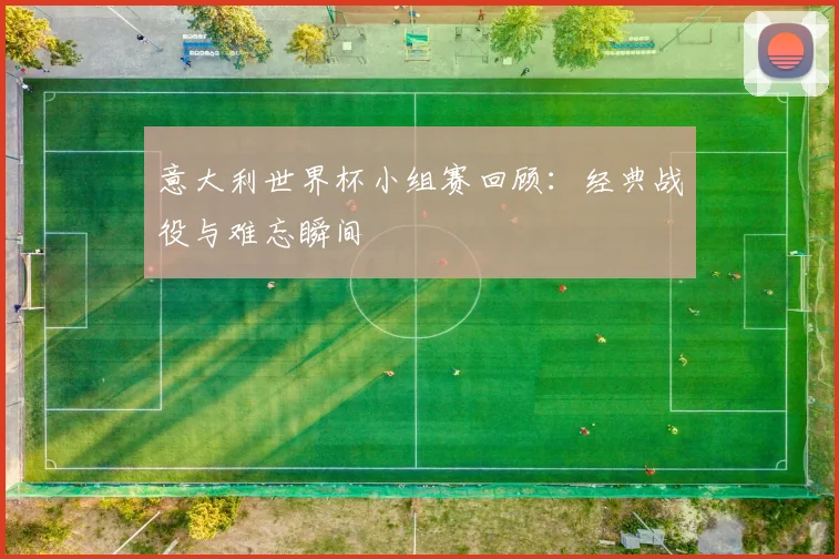 意大利世界杯小组赛回顾：经典战役与难忘瞬间