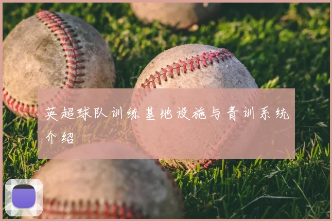 英超球队训练基地设施与青训系统介绍